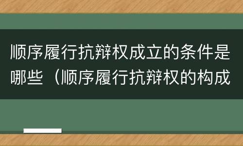 顺序履行抗辩权成立的条件是哪些（顺序履行抗辩权的构成要件）