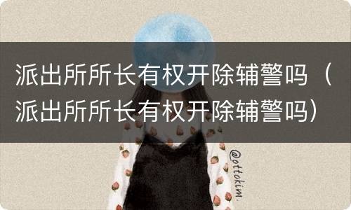 派出所所长有权开除辅警吗（派出所所长有权开除辅警吗）