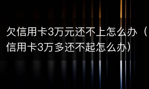 欠信用卡3万元还不上怎么办（信用卡3万多还不起怎么办）