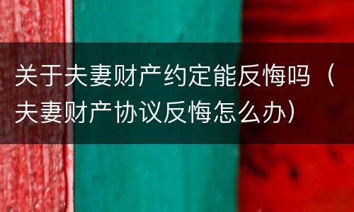 关于夫妻财产约定能反悔吗（夫妻财产协议反悔怎么办）