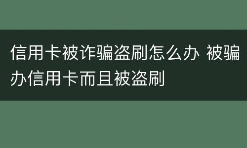 信用卡被诈骗盗刷怎么办 被骗办信用卡而且被盗刷