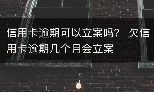 信用卡逾期可以立案吗？ 欠信用卡逾期几个月会立案