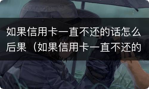 如果信用卡一直不还的话怎么后果（如果信用卡一直不还的话怎么后果严重）