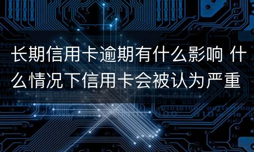 长期信用卡逾期有什么影响 什么情况下信用卡会被认为严重逾期