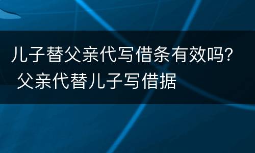 儿子替父亲代写借条有效吗？ 父亲代替儿子写借据