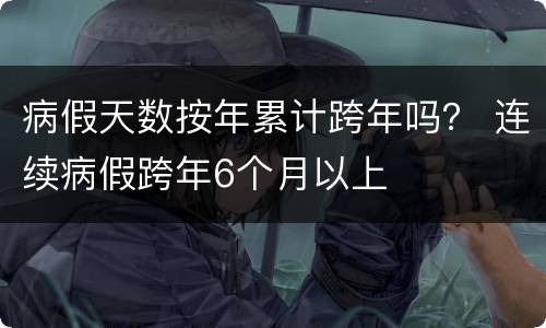 病假天数按年累计跨年吗？ 连续病假跨年6个月以上