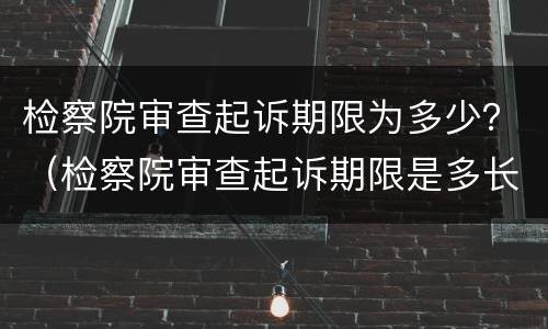 检察院审查起诉期限为多少？（检察院审查起诉期限是多长）