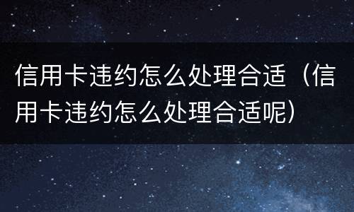 信用卡违约怎么处理合适（信用卡违约怎么处理合适呢）