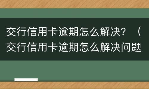 交行信用卡逾期怎么解决？（交行信用卡逾期怎么解决问题）