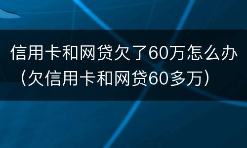 信用卡和网贷欠了60万怎么办（欠信用卡和网贷60多万）