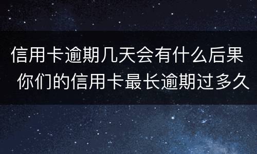 信用卡逾期几天会有什么后果 你们的信用卡最长逾期过多久
