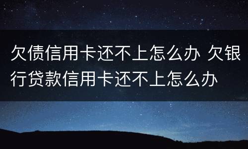 欠债信用卡还不上怎么办 欠银行贷款信用卡还不上怎么办