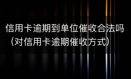 信用卡逾期到单位催收合法吗（对信用卡逾期催收方式）