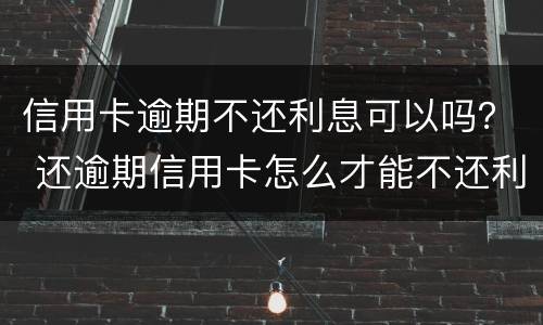 信用卡逾期不还利息可以吗？ 还逾期信用卡怎么才能不还利息
