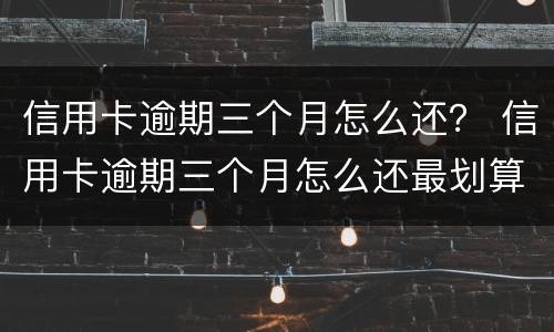 信用卡逾期三个月怎么还？ 信用卡逾期三个月怎么还最划算