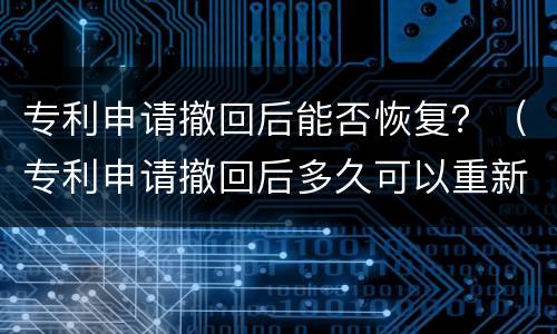 专利申请撤回后能否恢复？（专利申请撤回后多久可以重新申请）