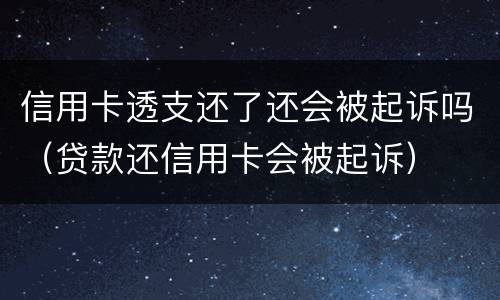 信用卡透支还了还会被起诉吗（贷款还信用卡会被起诉）