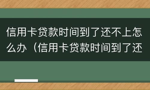 信用卡贷款时间到了还不上怎么办（信用卡贷款时间到了还不上怎么办呢）