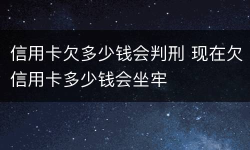 信用卡欠多少钱会判刑 现在欠信用卡多少钱会坐牢