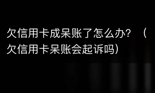 欠信用卡成呆账了怎么办？（欠信用卡呆账会起诉吗）