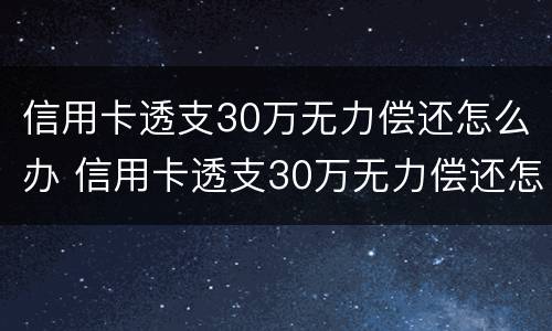 信用卡透支30万无力偿还怎么办 信用卡透支30万无力偿还怎么办呢