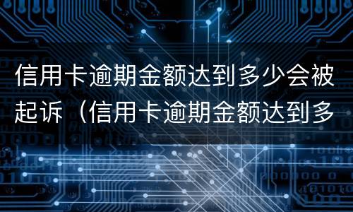 信用卡逾期金额达到多少会被起诉（信用卡逾期金额达到多少会被起诉呢）