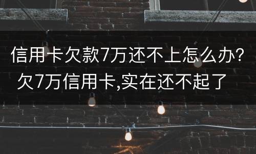 信用卡欠款7万还不上怎么办？ 欠7万信用卡,实在还不起了