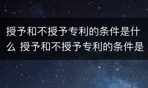 授予和不授予专利的条件是什么 授予和不授予专利的条件是什么意思
