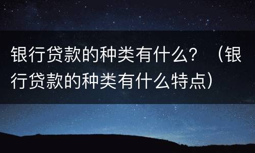 银行贷款的种类有什么？（银行贷款的种类有什么特点）