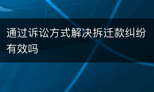 通过诉讼方式解决拆迁款纠纷有效吗