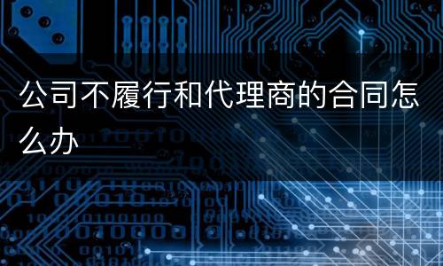 公司不履行和代理商的合同怎么办