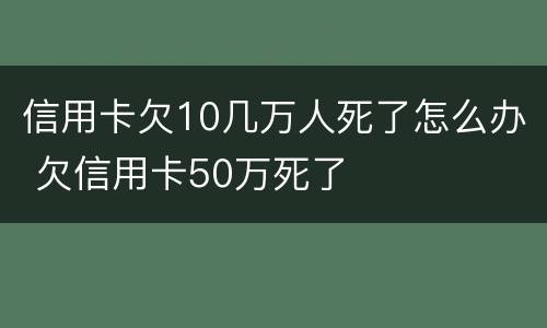 信用卡欠10几万人死了怎么办 欠信用卡50万死了