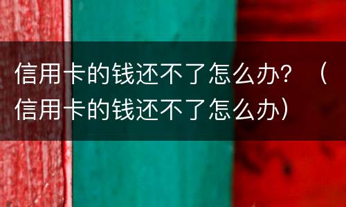 信用卡的钱还不了怎么办？（信用卡的钱还不了怎么办）