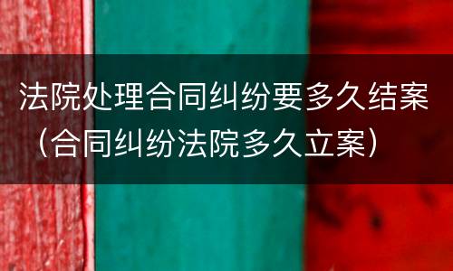 法院处理合同纠纷要多久结案（合同纠纷法院多久立案）