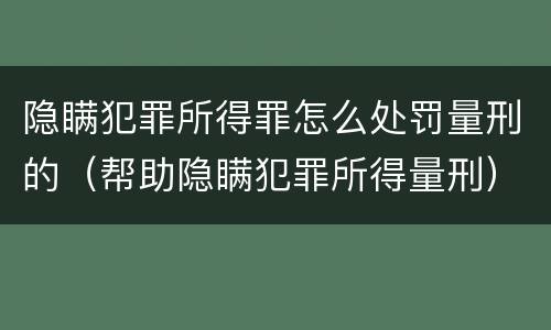 隐瞒犯罪所得罪怎么处罚量刑的（帮助隐瞒犯罪所得量刑）