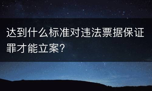 达到什么标准对违法票据保证罪才能立案?