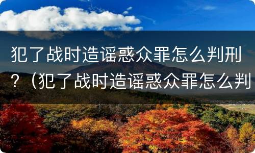 犯了战时造谣惑众罪怎么判刑?（犯了战时造谣惑众罪怎么判刑的）