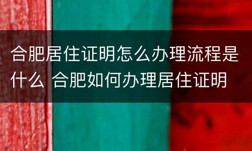 合肥居住证明怎么办理流程是什么 合肥如何办理居住证明