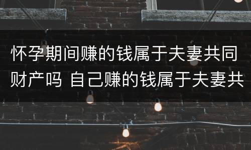怀孕期间赚的钱属于夫妻共同财产吗 自己赚的钱属于夫妻共同财产吗