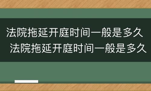 法院拖延开庭时间一般是多久 法院拖延开庭时间一般是多久结束