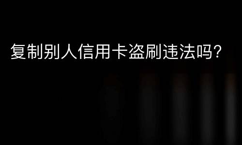 复制别人信用卡盗刷违法吗?