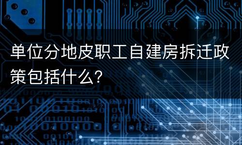 单位分地皮职工自建房拆迁政策包括什么？