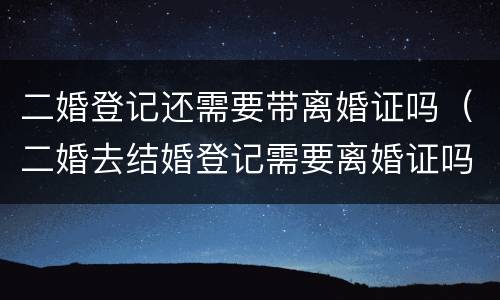 二婚登记还需要带离婚证吗（二婚去结婚登记需要离婚证吗）