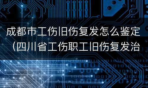 成都市工伤旧伤复发怎么鉴定（四川省工伤职工旧伤复发治疗申请表）