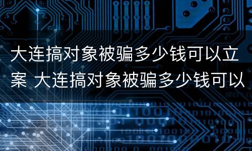 大连搞对象被骗多少钱可以立案 大连搞对象被骗多少钱可以立案侦查