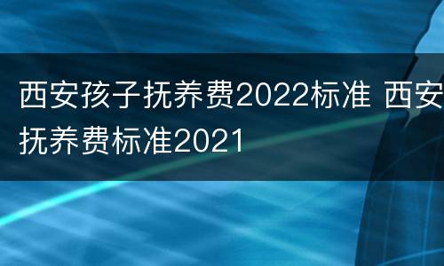 西安孩子抚养费2022标准 西安抚养费标准2021