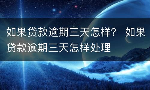 如果贷款逾期三天怎样？ 如果贷款逾期三天怎样处理