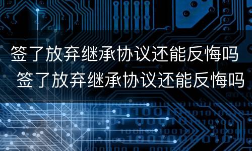 签了放弃继承协议还能反悔吗 签了放弃继承协议还能反悔吗知乎