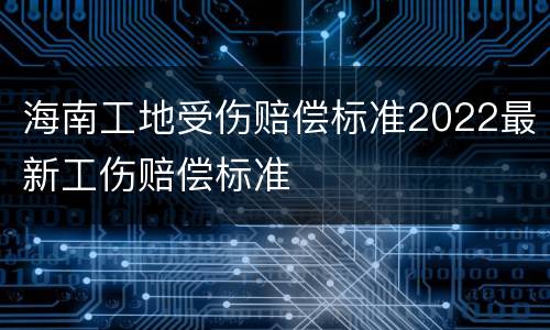 海南工地受伤赔偿标准2022最新工伤赔偿标准