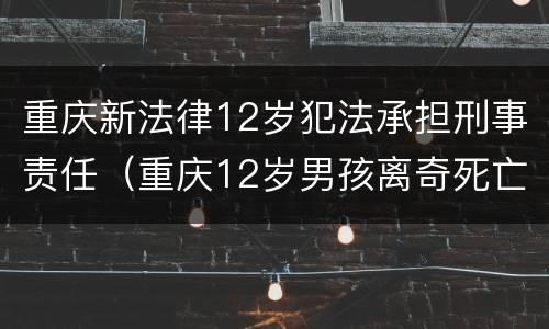 重庆新法律12岁犯法承担刑事责任（重庆12岁男孩离奇死亡）